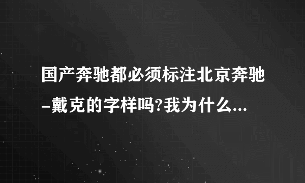 国产奔驰都必须标注北京奔驰-戴克的字样吗?我为什么我见到的E系都没有标注,?