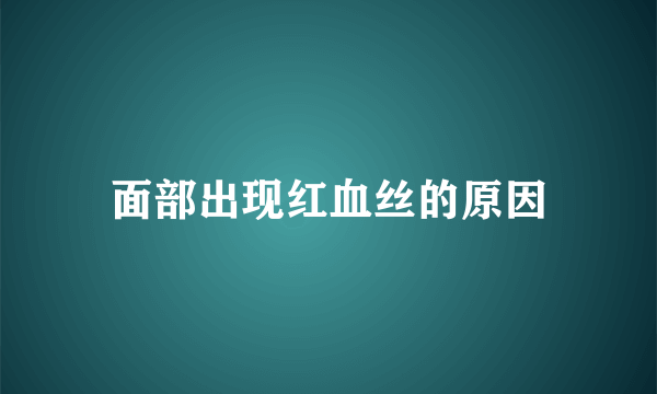 面部出现红血丝的原因