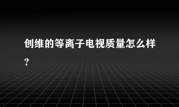 创维的等离子电视质量怎么样？