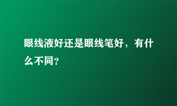 眼线液好还是眼线笔好，有什么不同？