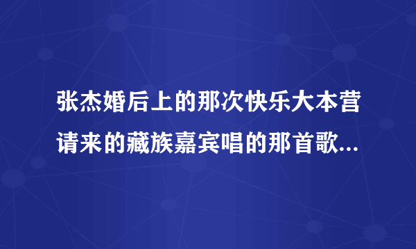 张杰婚后上的那次快乐大本营请来的藏族嘉宾唱的那首歌叫什么名字