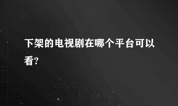 下架的电视剧在哪个平台可以看?