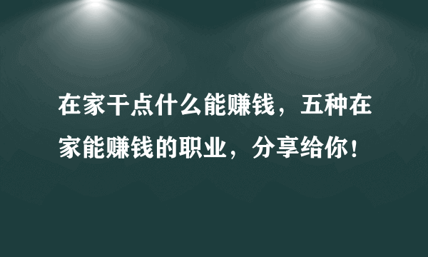 在家干点什么能赚钱，五种在家能赚钱的职业，分享给你！