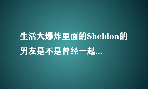 生活大爆炸里面的Sheldon的男友是不是曾经一起和他在大爆炸里攀岩的那位。。