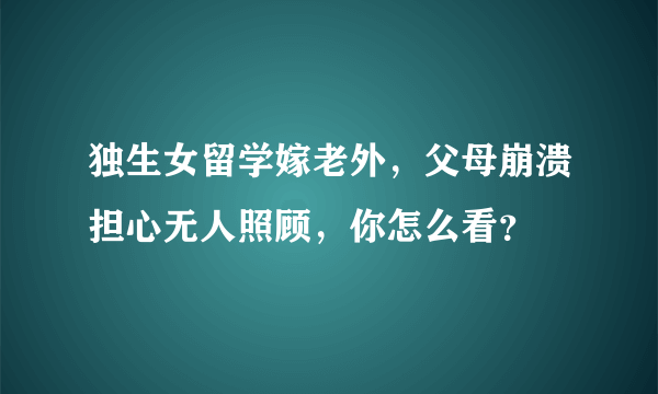 独生女留学嫁老外，父母崩溃担心无人照顾，你怎么看？