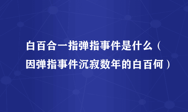 白百合一指弹指事件是什么（因弹指事件沉寂数年的白百何）