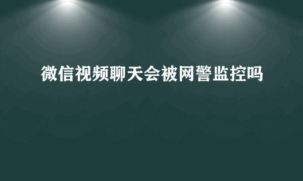 微信视频聊天会被网警监控吗