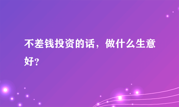 不差钱投资的话，做什么生意好？