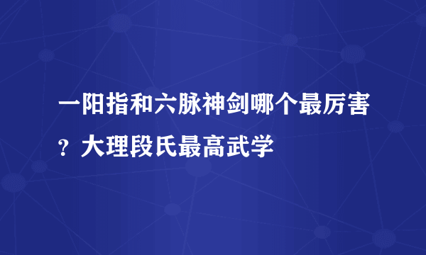 一阳指和六脉神剑哪个最厉害？大理段氏最高武学