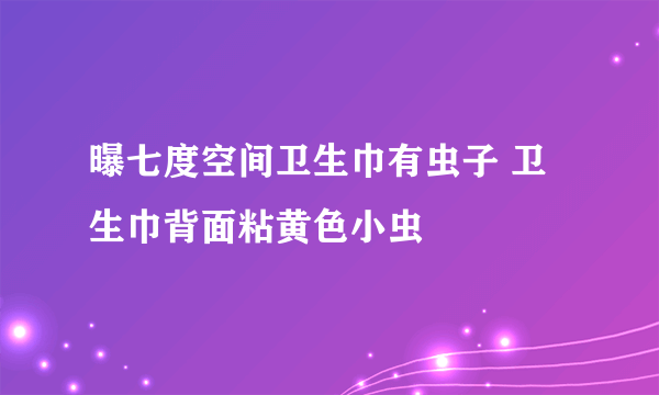 曝七度空间卫生巾有虫子 卫生巾背面粘黄色小虫