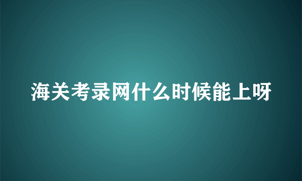 海关考录网什么时候能上呀