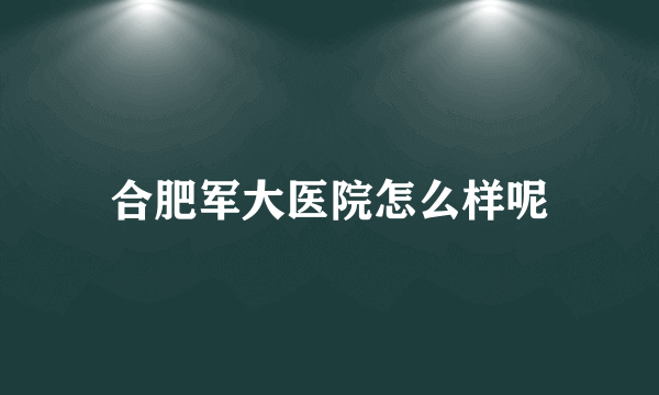 合肥军大医院怎么样呢