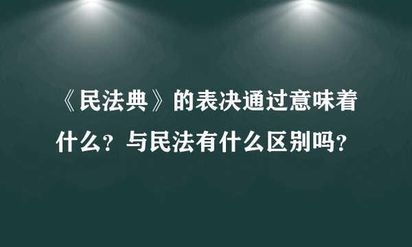 《民法典》的表决通过意味着什么？与民法有什么区别吗？