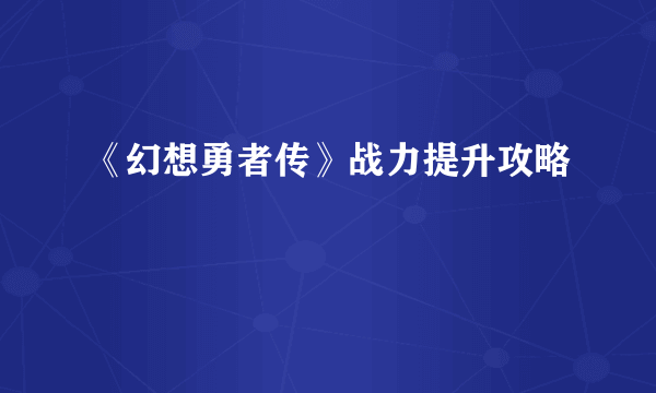 《幻想勇者传》战力提升攻略