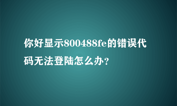 你好显示800488fe的错误代码无法登陆怎么办？