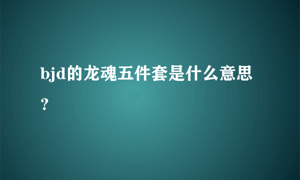 bjd的龙魂五件套是什么意思？