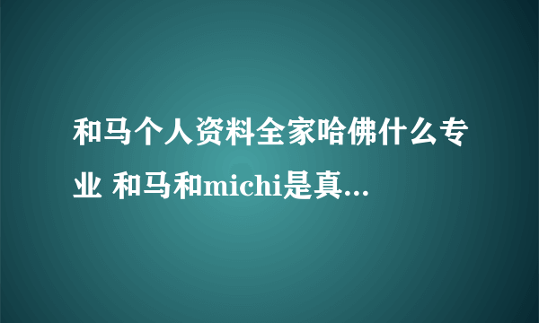 和马个人资料全家哈佛什么专业 和马和michi是真的分手了吗