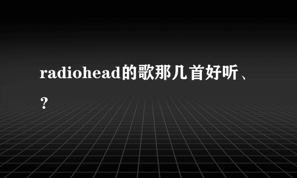 radiohead的歌那几首好听、？