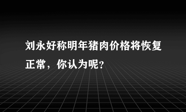 刘永好称明年猪肉价格将恢复正常，你认为呢？