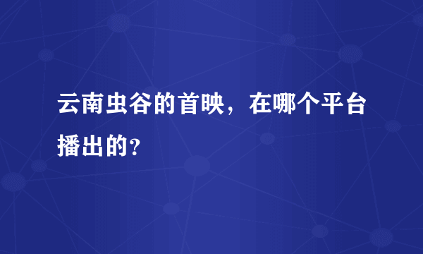 云南虫谷的首映，在哪个平台播出的？