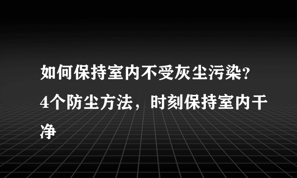 如何保持室内不受灰尘污染？4个防尘方法，时刻保持室内干净