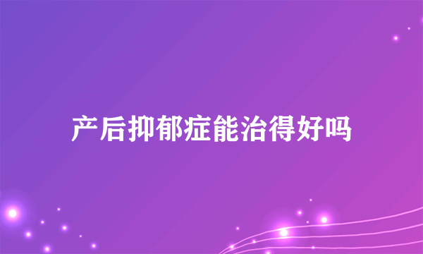 产后抑郁症能治得好吗