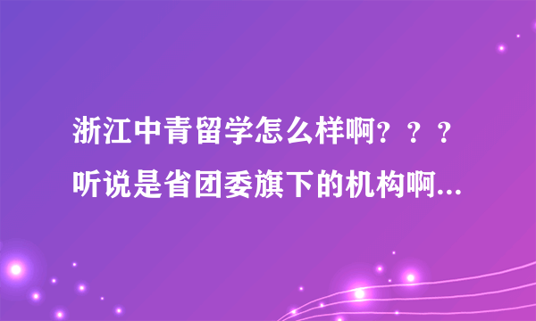 浙江中青留学怎么样啊？？？听说是省团委旗下的机构啊 急求去办过的亲的回答！