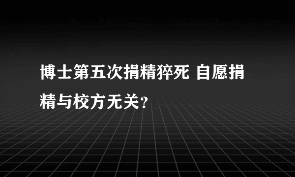 博士第五次捐精猝死 自愿捐精与校方无关？