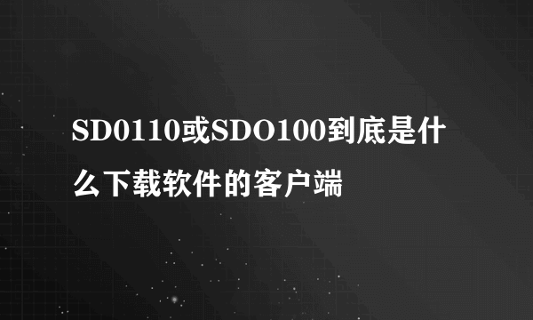 SD0110或SDO100到底是什么下载软件的客户端