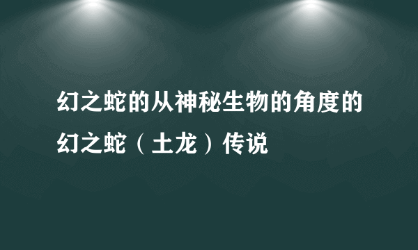 幻之蛇的从神秘生物的角度的幻之蛇（土龙）传说