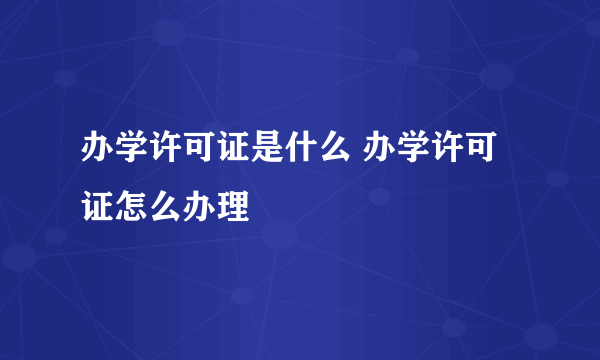 办学许可证是什么 办学许可证怎么办理