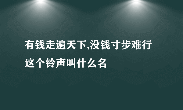 有钱走遍天下,没钱寸步难行这个铃声叫什么名