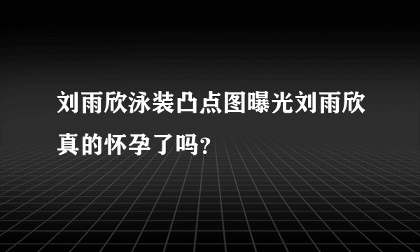 刘雨欣泳装凸点图曝光刘雨欣真的怀孕了吗？