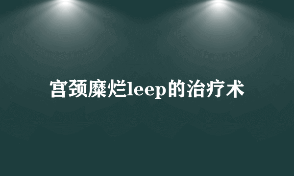 宫颈糜烂leep的治疗术