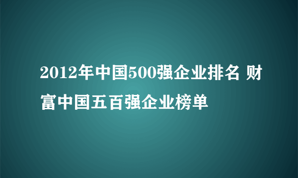 2012年中国500强企业排名 财富中国五百强企业榜单