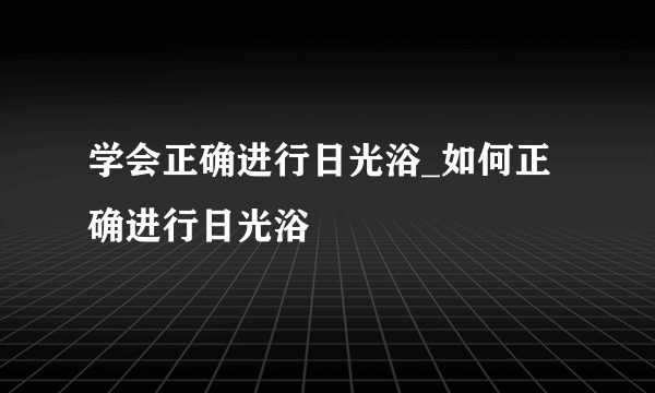 学会正确进行日光浴_如何正确进行日光浴