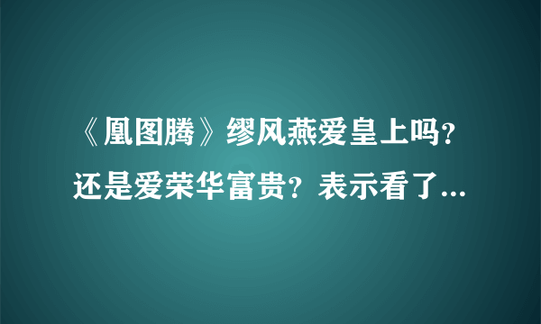 《凰图腾》缪风燕爱皇上吗？还是爱荣华富贵？表示看了结局后不理解。缪凤燕到底是怎样的人？