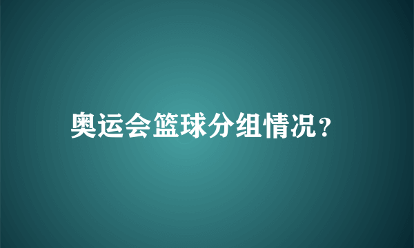 奥运会篮球分组情况？