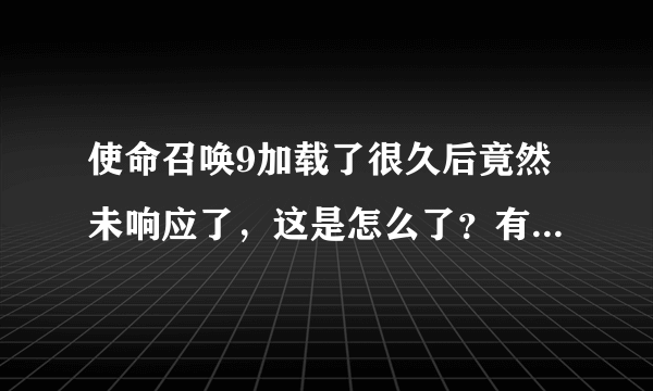 使命召唤9加载了很久后竟然未响应了，这是怎么了？有没有解决的办法呢？