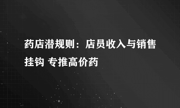 药店潜规则：店员收入与销售挂钩 专推高价药