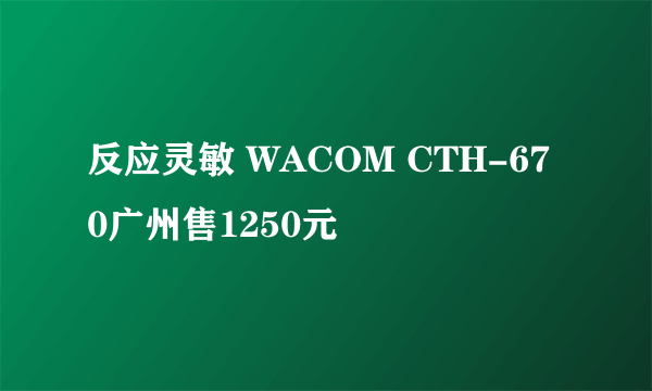 反应灵敏 WACOM CTH-670广州售1250元