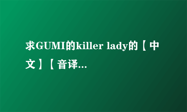 求GUMI的killer lady的【中文】【音译/谐音】歌词，谢谢！是中文音译的歌词，不是罗马音