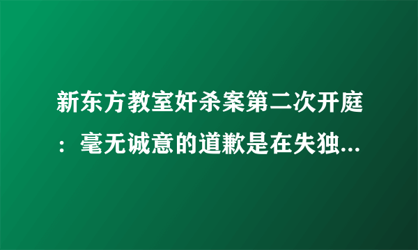 新东方教室奸杀案第二次开庭：毫无诚意的道歉是在失独伤口上撒盐-飞外