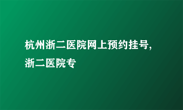 杭州浙二医院网上预约挂号,浙二医院专