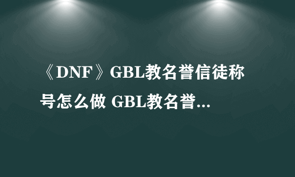 《DNF》GBL教名誉信徒称号怎么做 GBL教名誉信徒称号任务攻略