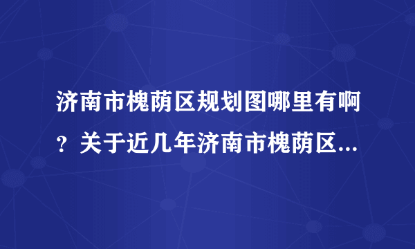 济南市槐荫区规划图哪里有啊？关于近几年济南市槐荫区的城建规划从哪里查啊？