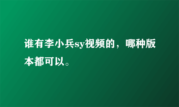 谁有李小兵sy视频的，哪种版本都可以。