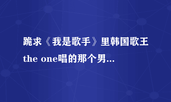 跪求《我是歌手》里韩国歌王the one唱的那个男人 后半段的中文谐音！！！