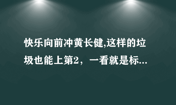 快乐向前冲黄长健,这样的垃圾也能上第2，一看就是标准的小人！烂死了，导演瞎眼了！太了色了！