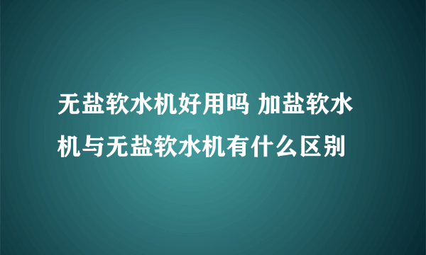 无盐软水机好用吗 加盐软水机与无盐软水机有什么区别